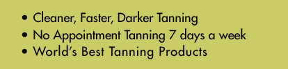 Cleaner, Faster, Darker Tanning. No Appointment Tanning. World's Best Tanning Products.