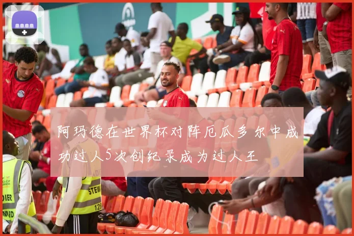 阿玛德在世界杯对阵厄瓜多尔中成功过人5次创纪录成为过人王