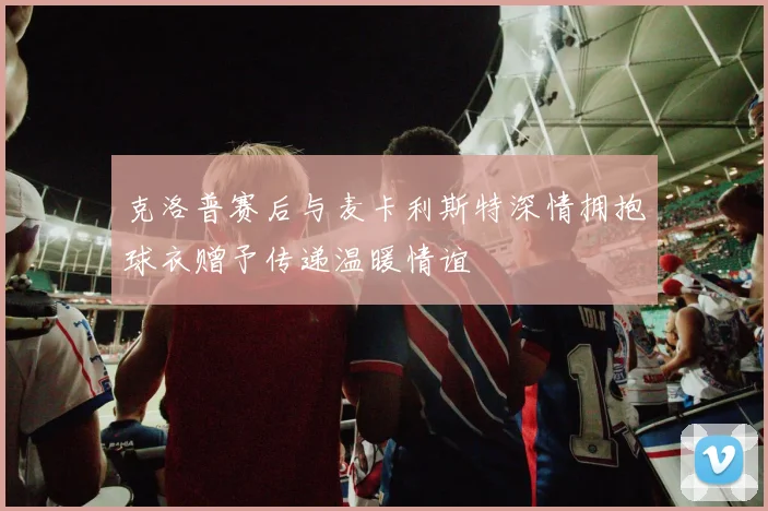克洛普赛后与麦卡利斯特深情拥抱球衣赠予传递温暖情谊