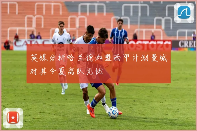 英媒分析哈兰德加盟西甲计划曼城对其今夏离队无忧