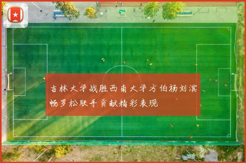 吉林大学战胜西南大学方伯杨刘滨畅罗松联手贡献精彩表现