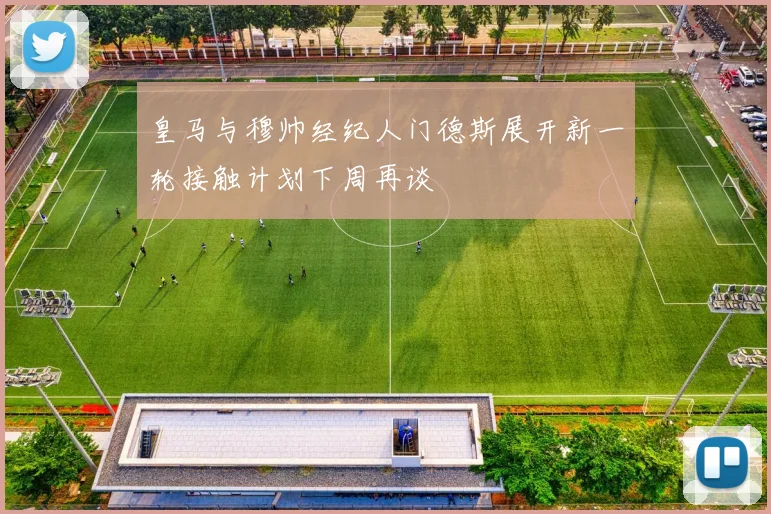 皇马与穆帅经纪人门德斯展开新一轮接触计划下周再谈
