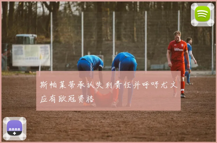 斯帕莱蒂承认失利责任并呼吁尤文应有欧冠资格