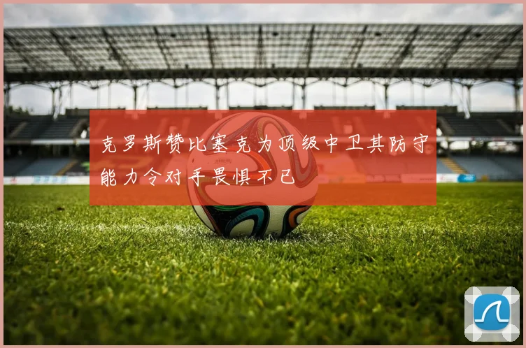 克罗斯赞比塞克为顶级中卫其防守能力令对手畏惧不已