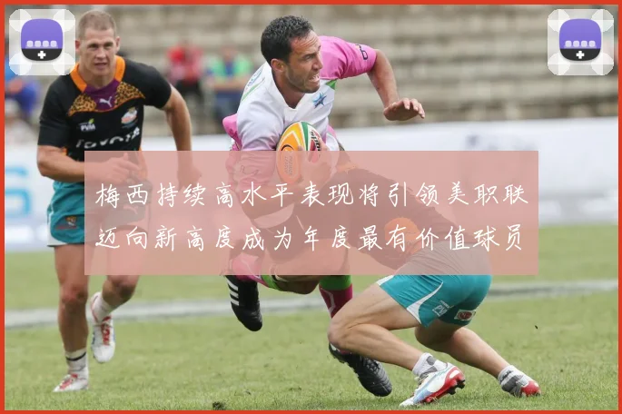 梅西持续高水平表现将引领美职联迈向新高度成为年度最有价值球员