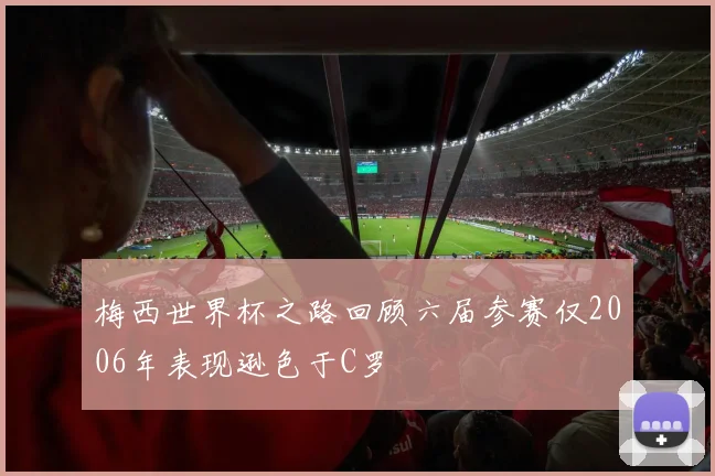 梅西世界杯之路回顾六届参赛仅2006年表现逊色于C罗