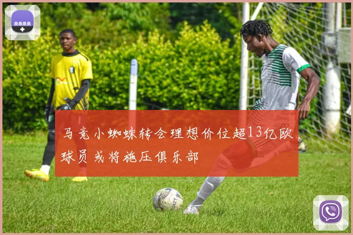 马竞小蜘蛛转会理想价位超13亿欧球员或将施压俱乐部