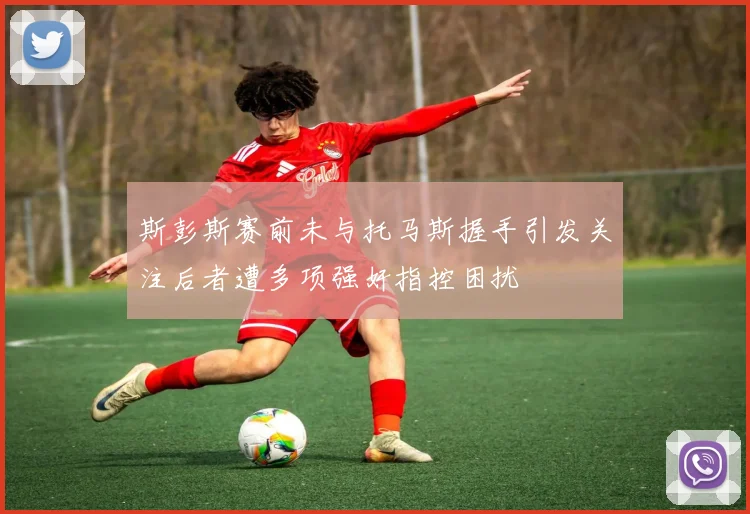 斯彭斯赛前未与托马斯握手引发关注后者遭多项强奸指控困扰