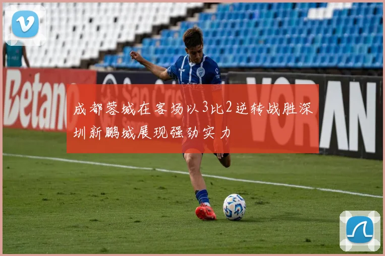 成都蓉城在客场以3比2逆转战胜深圳新鹏城展现强劲实力