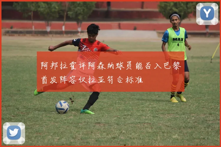 阿邦拉霍评阿森纳球员能否入巴黎首发阵容仅拉亚符合标准