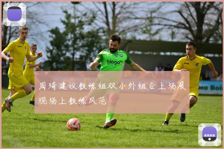 周琦建议教练组双小外组合上场展现场上教练风范
