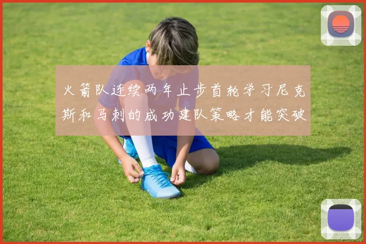 火箭队连续两年止步首轮学习尼克斯和马刺的成功建队策略才能突破瓶颈