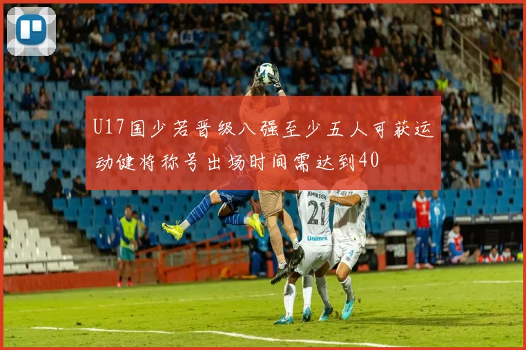 U17国少若晋级八强至少五人可获运动健将称号出场时间需达到40