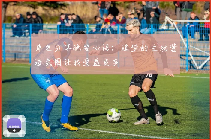 库里分享晚安心语：追梦的主动营造氛围让我受益良多