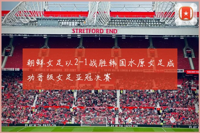 朝鲜女足以2-1战胜韩国水原女足成功晋级女足亚冠决赛