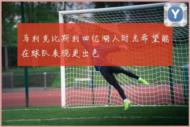 马利克比斯利回忆湖人时光希望能在球队表现更出色