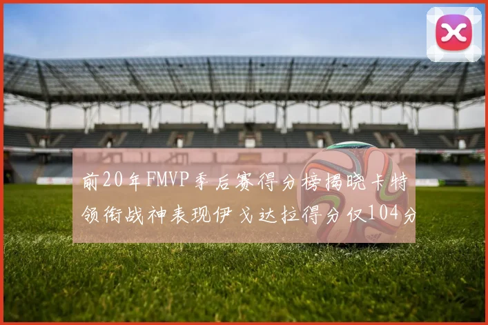 前20年FMVP季后赛得分榜揭晓卡特领衔战神表现伊戈达拉得分仅104分