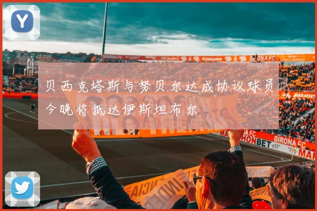 贝西克塔斯与努贝尔达成协议球员今晚将抵达伊斯坦布尔