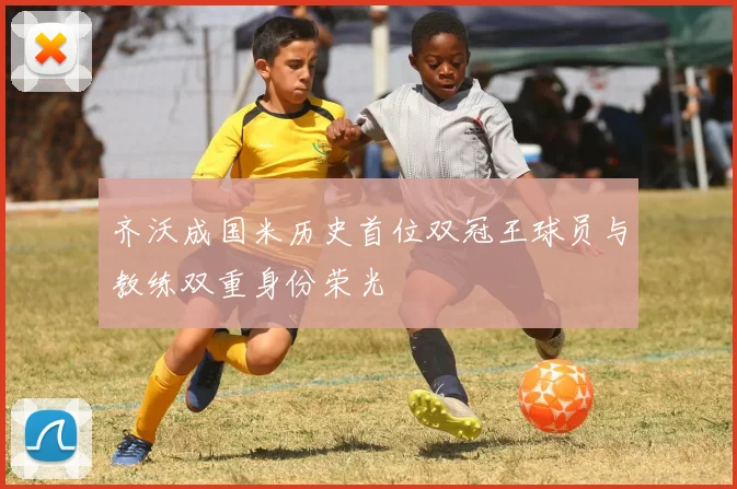 齐沃成国米历史首位双冠王球员与教练双重身份荣光