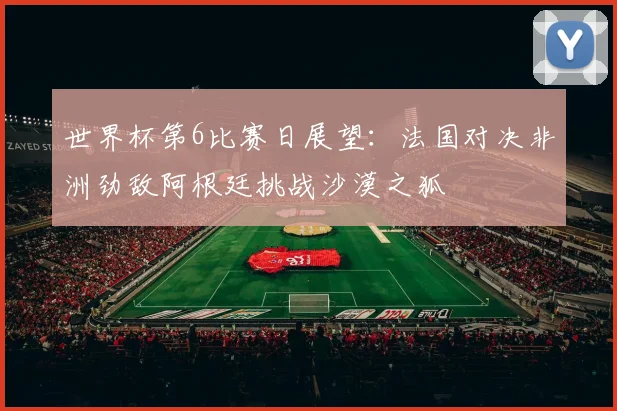 世界杯第6比赛日展望：法国对决非洲劲敌阿根廷挑战沙漠之狐