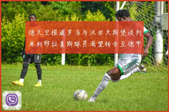 德天空报道罗马与沃尔夫斯堡谈判库利耶拉基斯球员渴望转会至德甲