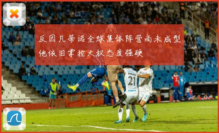 反因凡蒂诺全球集体阵营尚未成型他依旧掌控大权态度强硬